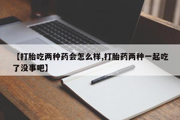 卖打胎药联系方式，【打胎吃两种药会怎么样,打胎药两种一起吃了没事吧】