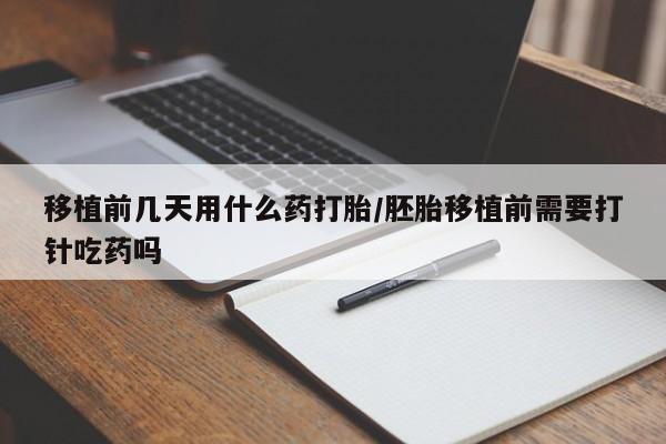 卖打胎药联系方式，移植前几天用什么药打胎/胚胎移植前需要打针吃药吗