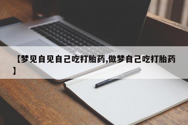 卖打胎药联系方式，【梦见自见自己吃打胎药,做梦自己吃打胎药】