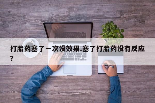卖打胎药联系方式，打胎药塞了一次没效果.塞了打胎药没有反应？