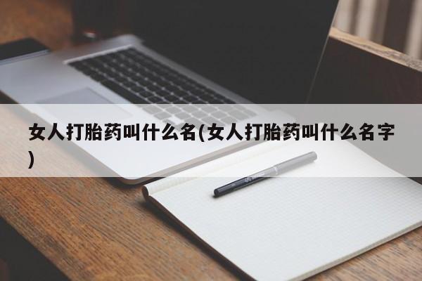 卖打胎药联系方式，女人打胎药叫什么名(女人打胎药叫什么名字)