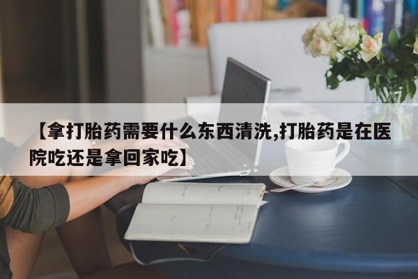 卖打胎药联系方式，【拿打胎药需要什么东西清洗,打胎药是在医院吃还是拿回家吃】