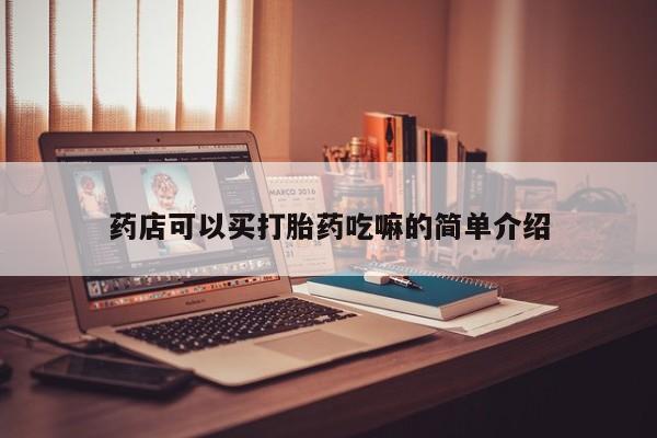 卖打胎药联系方式，药店可以买打胎药吃嘛的简单介绍
