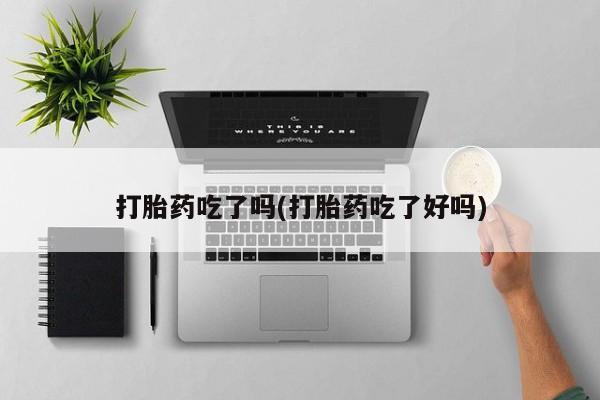 卖打胎药联系方式，打胎药吃了吗(打胎药吃了好吗)
