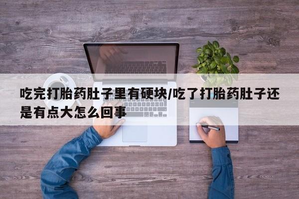 卖打胎药联系方式，吃完打胎药肚子里有硬块/吃了打胎药肚子还是有点大怎么回事