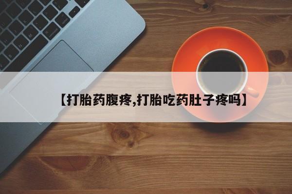 卖打胎药联系方式，【打胎药腹疼,打胎吃药肚子疼吗】