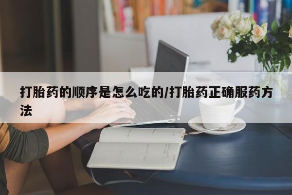 卖打胎药联系方式，打胎药的顺序是怎么吃的/打胎药正确服药方法