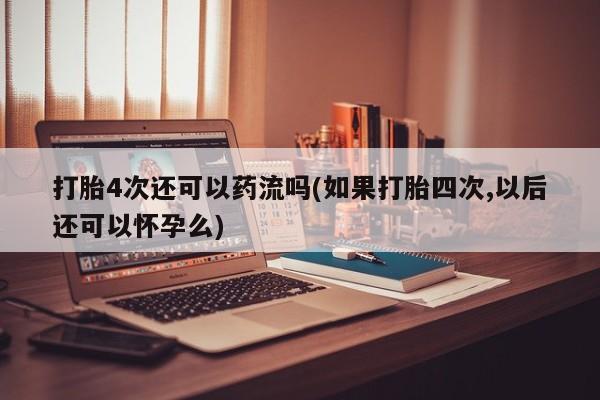 卖打胎药联系方式，打胎4次还可以药流吗(如果打胎四次,以后还可以怀孕么)