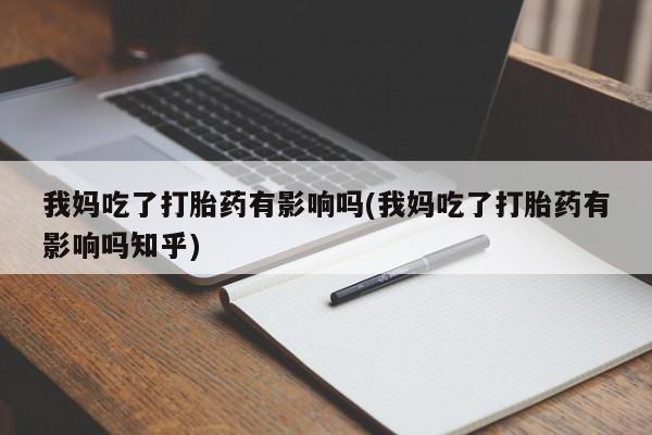 卖打胎药联系方式，我妈吃了打胎药有影响吗(我妈吃了打胎药有影响吗知乎)