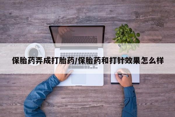 卖打胎药联系方式，保胎药弄成打胎药/保胎药和打针效果怎么样