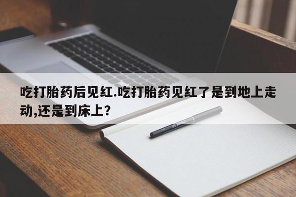 卖打胎药联系方式，吃打胎药后见红.吃打胎药见红了是到地上走动,还是到床上？