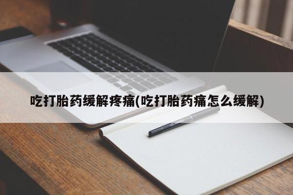 卖打胎药联系方式，吃打胎药缓解疼痛(吃打胎药痛怎么缓解)