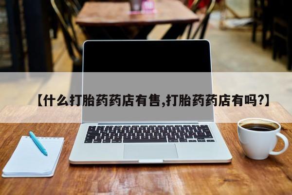 卖打胎药联系方式，【什么打胎药药店有售,打胎药药店有吗?】