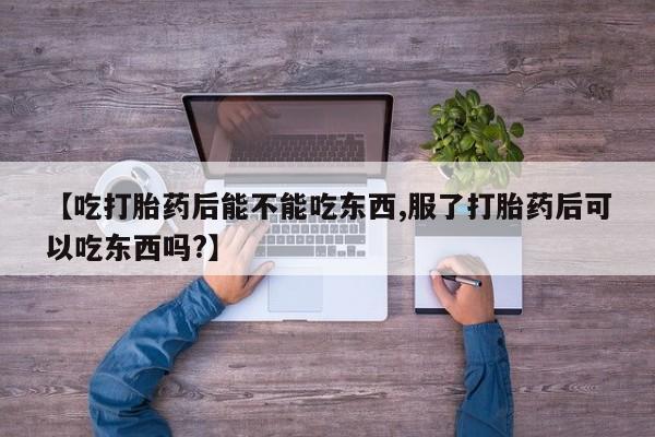 卖打胎药联系方式，【吃打胎药后能不能吃东西,服了打胎药后可以吃东西吗?】