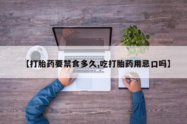 卖打胎药联系方式，【打胎药要禁食多久,吃打胎药用忌口吗】