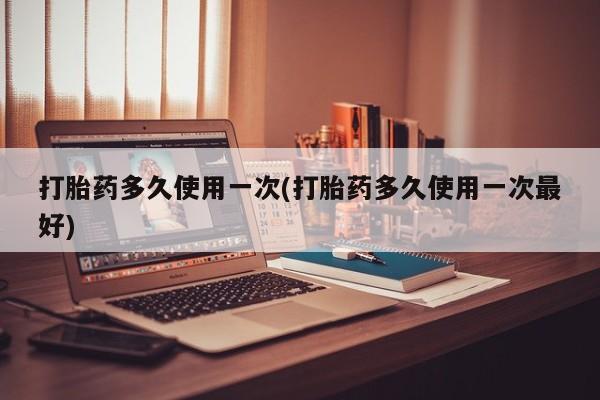 卖打胎药联系方式，打胎药多久使用一次(打胎药多久使用一次最好)