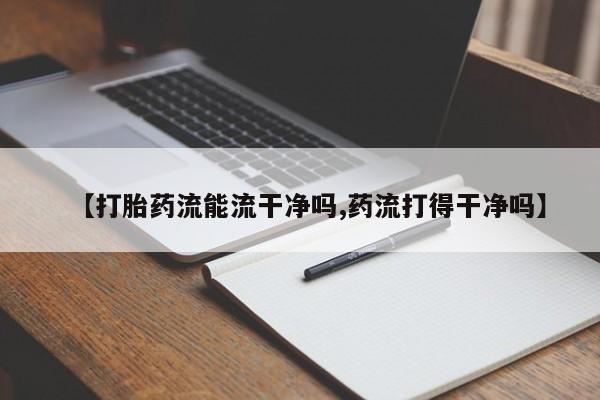 卖打胎药联系方式，【打胎药流能流干净吗,药流打得干净吗】