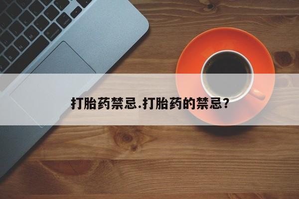 卖打胎药联系方式，打胎药禁忌.打胎药的禁忌？