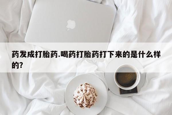 卖打胎药联系方式，药发成打胎药.喝药打胎药打下来的是什么样的？