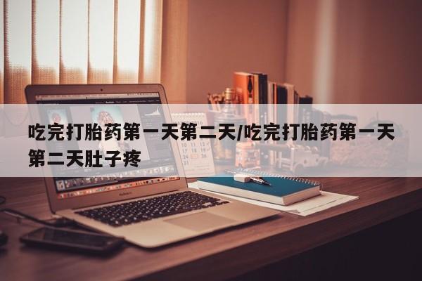 卖打胎药联系方式，吃完打胎药第一天第二天/吃完打胎药第一天第二天肚子疼