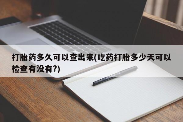 卖打胎药联系方式，打胎药多久可以查出来(吃药打胎多少天可以检查有没有?)