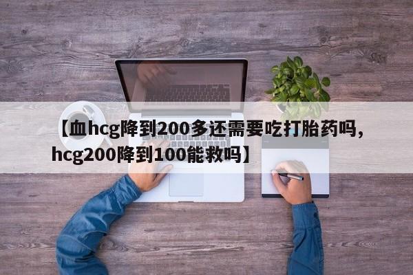 卖打胎药联系方式，【血hcg降到200多还需要吃打胎药吗,hcg200降到100能救吗】