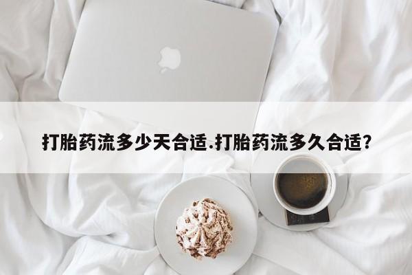 卖打胎药联系方式，打胎药流多少天合适.打胎药流多久合适？