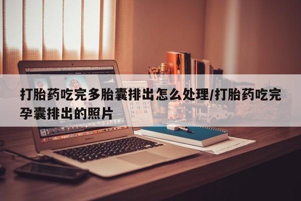 卖打胎药联系方式，打胎药吃完多胎囊排出怎么处理/打胎药吃完孕囊排出的照片