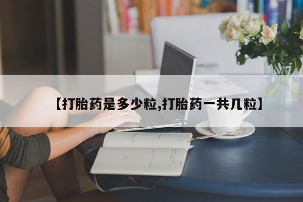 卖打胎药联系方式，【打胎药是多少粒,打胎药一共几粒】