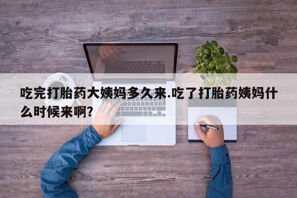 卖打胎药联系方式，吃完打胎药大姨妈多久来.吃了打胎药姨妈什么时候来啊？