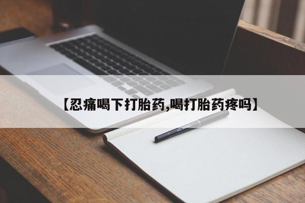 卖打胎药联系方式，【忍痛喝下打胎药,喝打胎药疼吗】