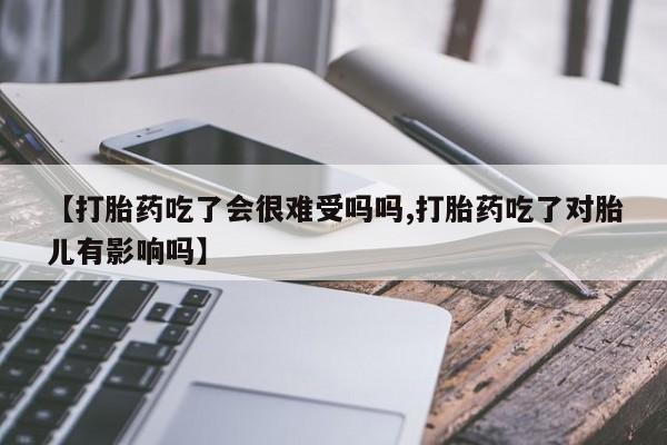 卖打胎药联系方式，【打胎药吃了会很难受吗吗,打胎药吃了对胎儿有影响吗】