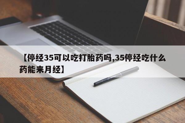 卖打胎药联系方式，【停经35可以吃打胎药吗,35停经吃什么药能来月经】