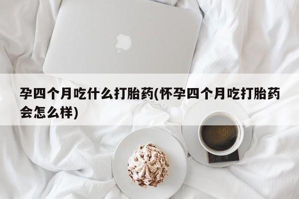 卖打胎药联系方式,孕四个月吃什么打胎药(怀孕四个月吃打胎药会怎么样)