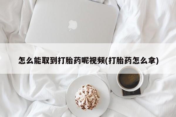 卖打胎药联系方式，怎么能取到打胎药呢视频(打胎药怎么拿)