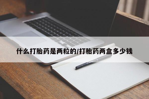 卖打胎药联系方式，什么打胎药是两粒的/打胎药两盒多少钱