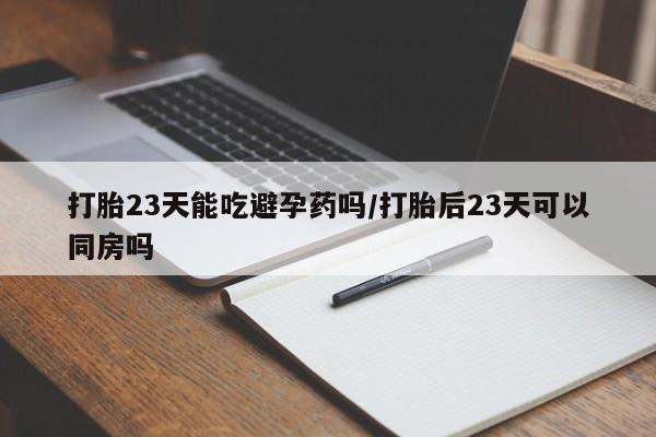 卖打胎药联系方式,打胎23天能吃避孕药吗/打胎后23天可以同房吗