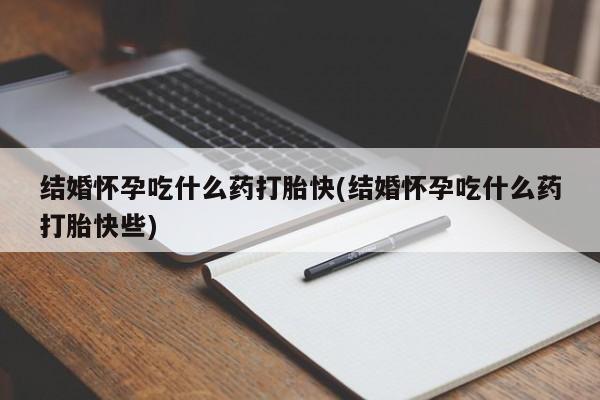 卖打胎药联系方式，结婚怀孕吃什么药打胎快(结婚怀孕吃什么药打胎快些)