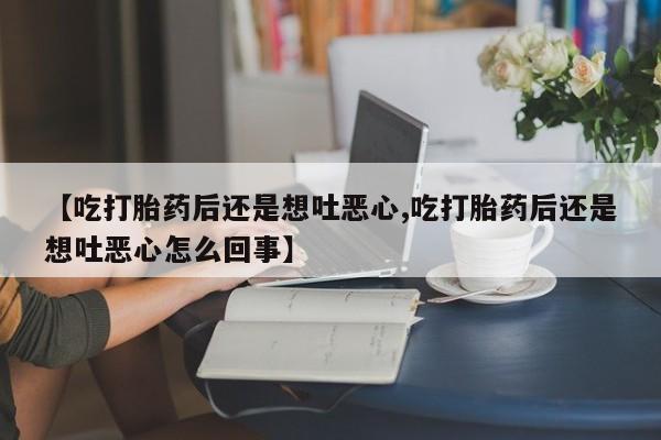 卖打胎药联系方式，【吃打胎药后还是想吐恶心,吃打胎药后还是想吐恶心怎么回事】