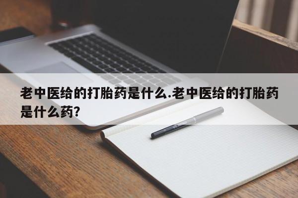 卖打胎药联系方式，老中医给的打胎药是什么.老中医给的打胎药是什么药？