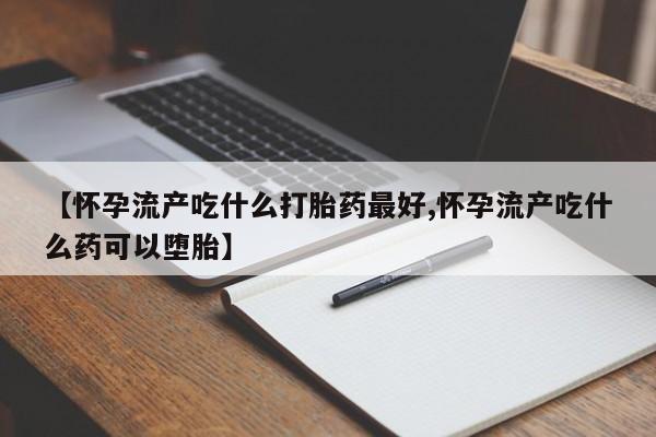 卖打胎药联系方式,【怀孕流产吃什么打胎药最好,怀孕流产吃什么药可以堕胎】