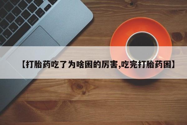 卖打胎药联系方式，【打胎药吃了为啥困的厉害,吃完打胎药困】
