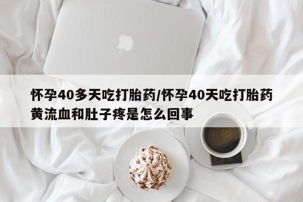 卖打胎药联系方式，怀孕40多天吃打胎药/怀孕40天吃打胎药黄流血和肚子疼是怎么回事