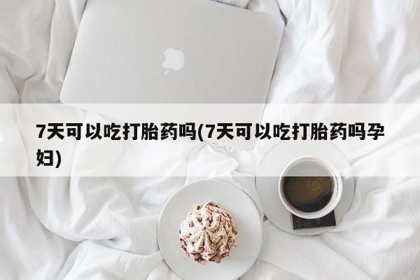 卖打胎药联系方式,7天可以吃打胎药吗(7天可以吃打胎药吗孕妇)