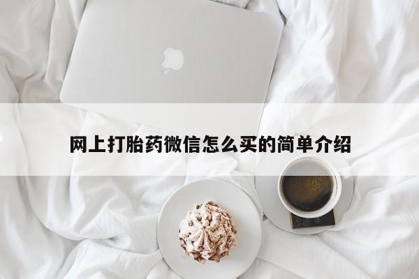 卖打胎药联系方式，网上打胎药微信怎么买的简单介绍