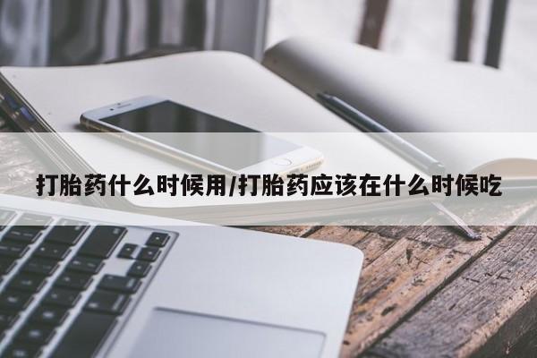 卖打胎药联系方式，打胎药什么时候用/打胎药应该在什么时候吃
