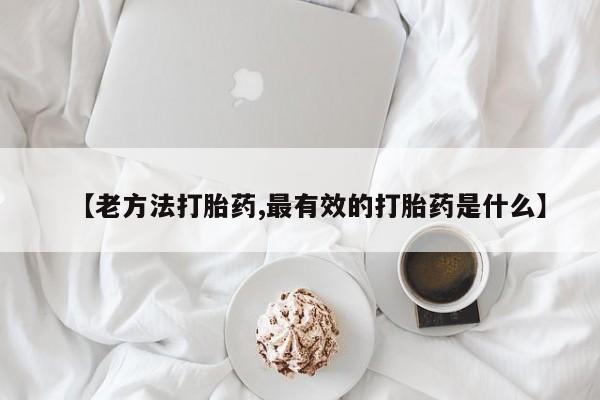 卖打胎药联系方式，【老方法打胎药,最有效的打胎药是什么】