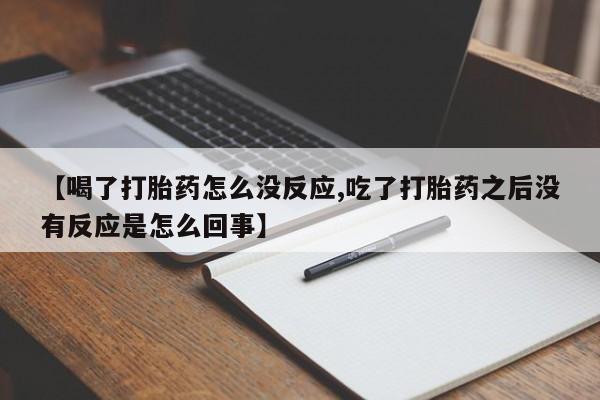 卖打胎药联系方式，【喝了打胎药怎么没反应,吃了打胎药之后没有反应是怎么回事】